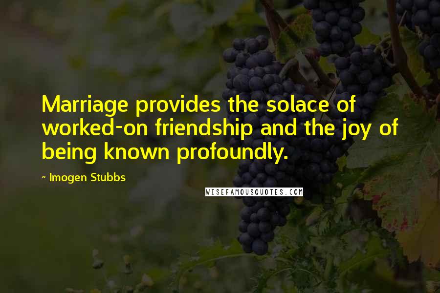 Imogen Stubbs Quotes: Marriage provides the solace of worked-on friendship and the joy of being known profoundly.