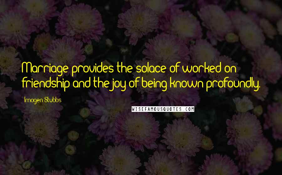 Imogen Stubbs Quotes: Marriage provides the solace of worked-on friendship and the joy of being known profoundly.