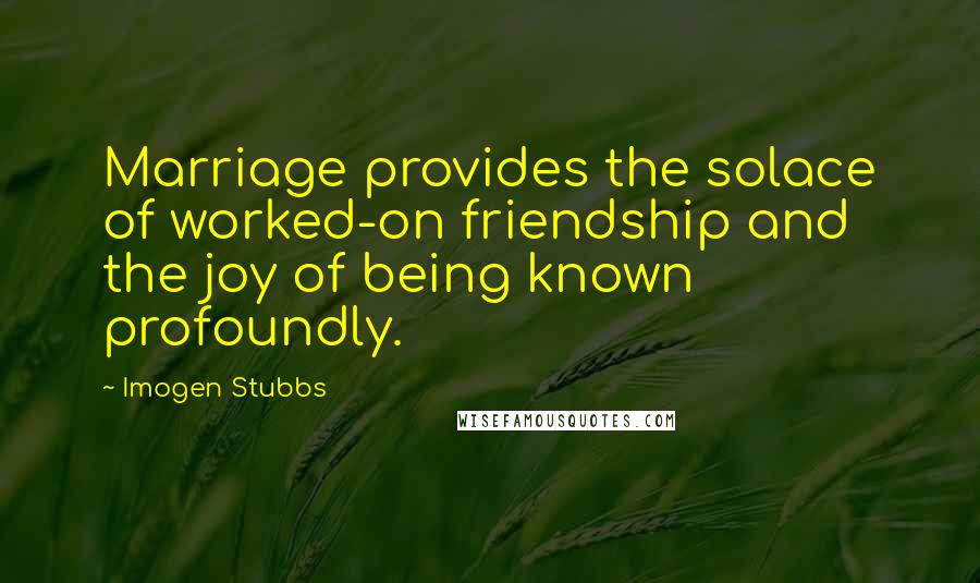 Imogen Stubbs Quotes: Marriage provides the solace of worked-on friendship and the joy of being known profoundly.