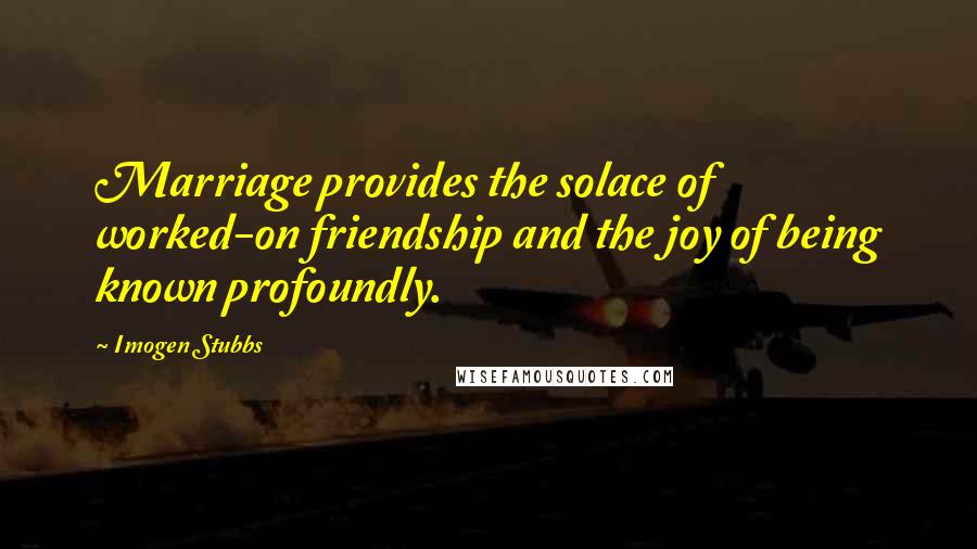 Imogen Stubbs Quotes: Marriage provides the solace of worked-on friendship and the joy of being known profoundly.