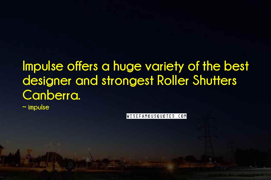 Impulse Quotes: Impulse offers a huge variety of the best designer and strongest Roller Shutters Canberra.