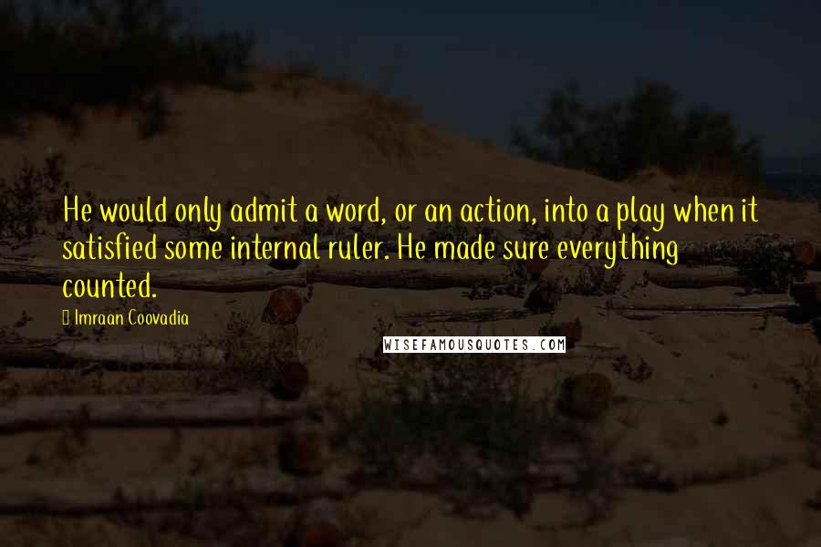 Imraan Coovadia Quotes: He would only admit a word, or an action, into a play when it satisfied some internal ruler. He made sure everything counted.