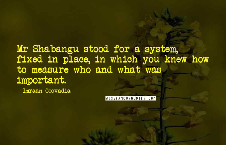 Imraan Coovadia Quotes: Mr Shabangu stood for a system, fixed in place, in which you knew how to measure who and what was important.