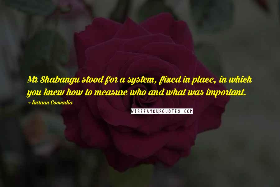 Imraan Coovadia Quotes: Mr Shabangu stood for a system, fixed in place, in which you knew how to measure who and what was important.