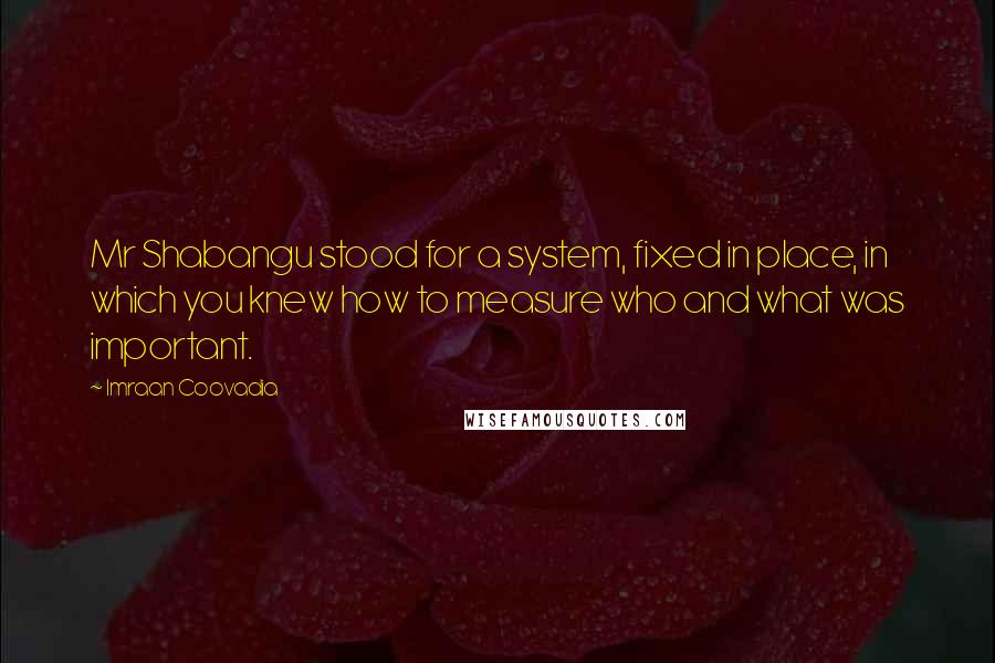 Imraan Coovadia Quotes: Mr Shabangu stood for a system, fixed in place, in which you knew how to measure who and what was important.