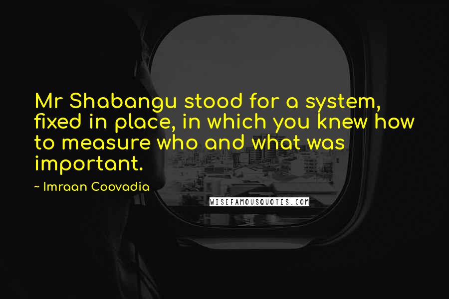 Imraan Coovadia Quotes: Mr Shabangu stood for a system, fixed in place, in which you knew how to measure who and what was important.