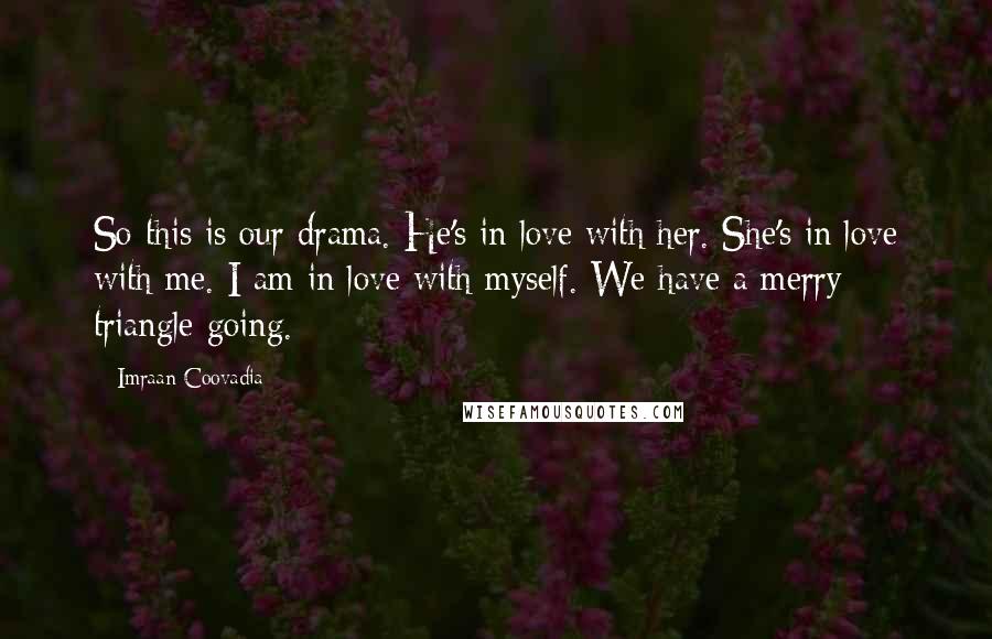 Imraan Coovadia Quotes: So this is our drama. He's in love with her. She's in love with me. I am in love with myself. We have a merry triangle going.