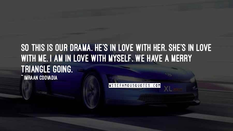Imraan Coovadia Quotes: So this is our drama. He's in love with her. She's in love with me. I am in love with myself. We have a merry triangle going.