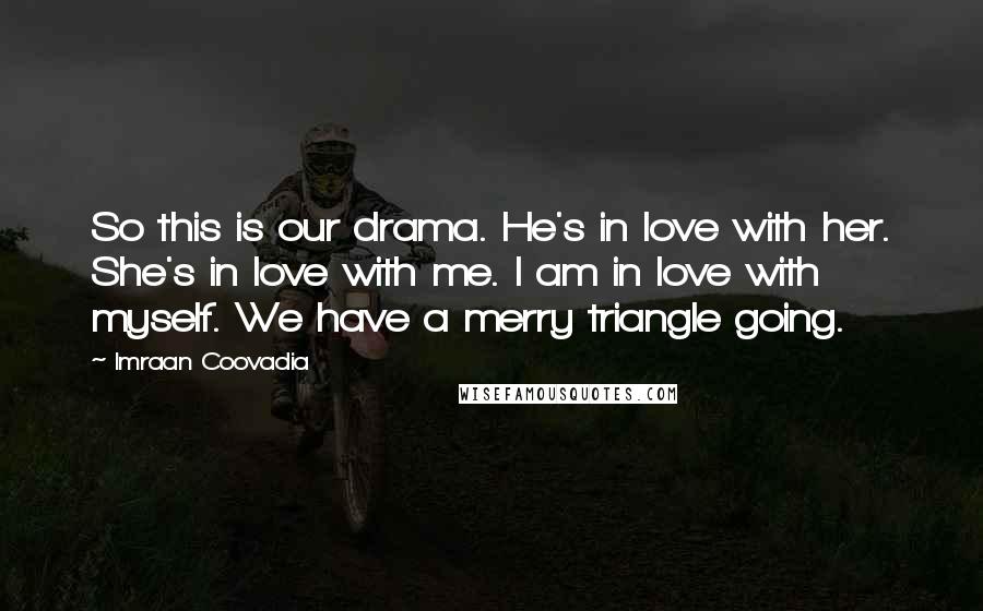 Imraan Coovadia Quotes: So this is our drama. He's in love with her. She's in love with me. I am in love with myself. We have a merry triangle going.