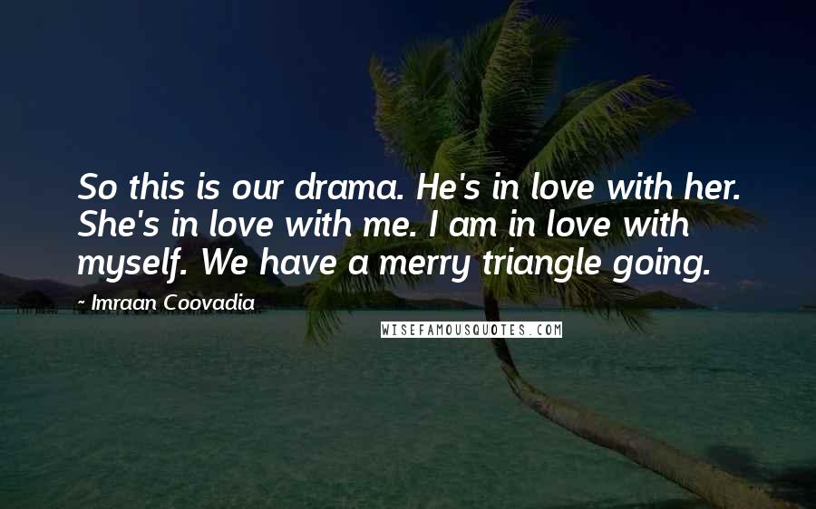 Imraan Coovadia Quotes: So this is our drama. He's in love with her. She's in love with me. I am in love with myself. We have a merry triangle going.