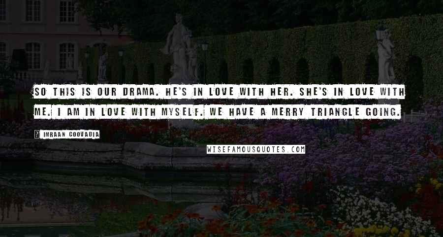 Imraan Coovadia Quotes: So this is our drama. He's in love with her. She's in love with me. I am in love with myself. We have a merry triangle going.