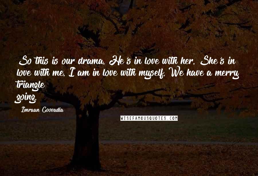 Imraan Coovadia Quotes: So this is our drama. He's in love with her. She's in love with me. I am in love with myself. We have a merry triangle going.