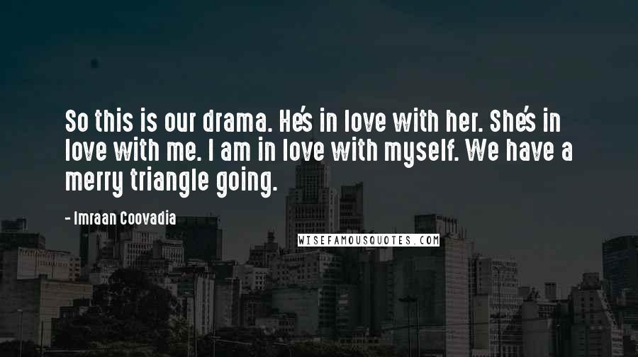 Imraan Coovadia Quotes: So this is our drama. He's in love with her. She's in love with me. I am in love with myself. We have a merry triangle going.