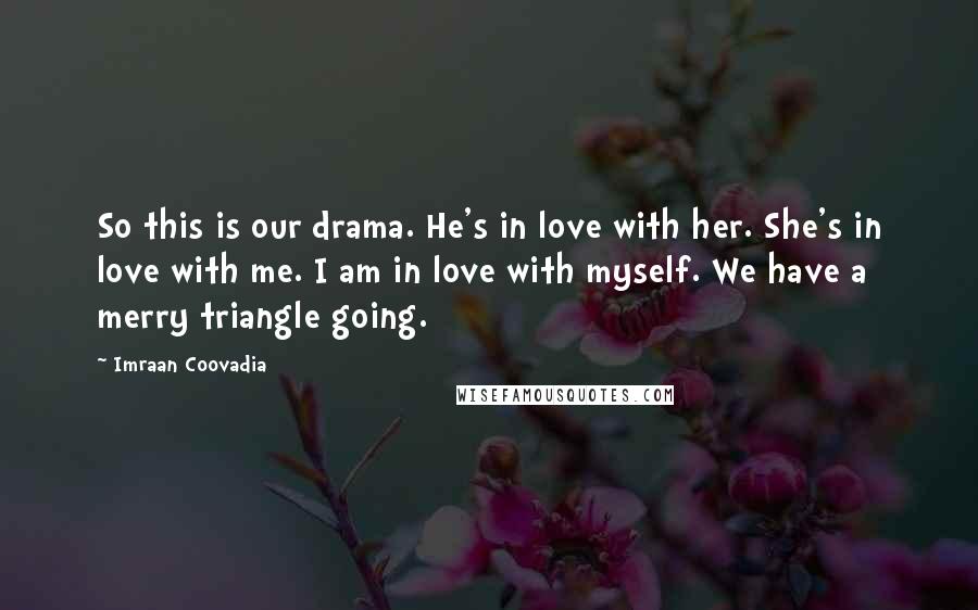 Imraan Coovadia Quotes: So this is our drama. He's in love with her. She's in love with me. I am in love with myself. We have a merry triangle going.