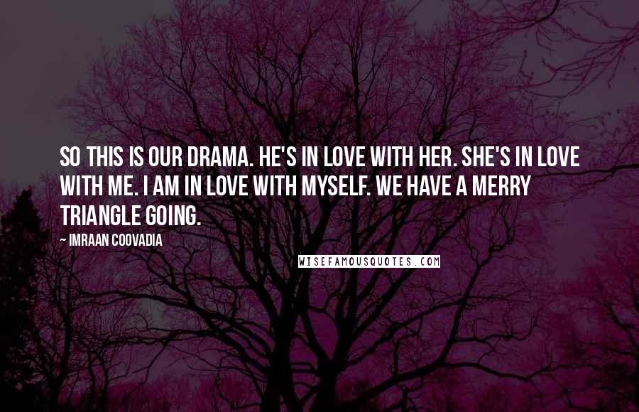 Imraan Coovadia Quotes: So this is our drama. He's in love with her. She's in love with me. I am in love with myself. We have a merry triangle going.
