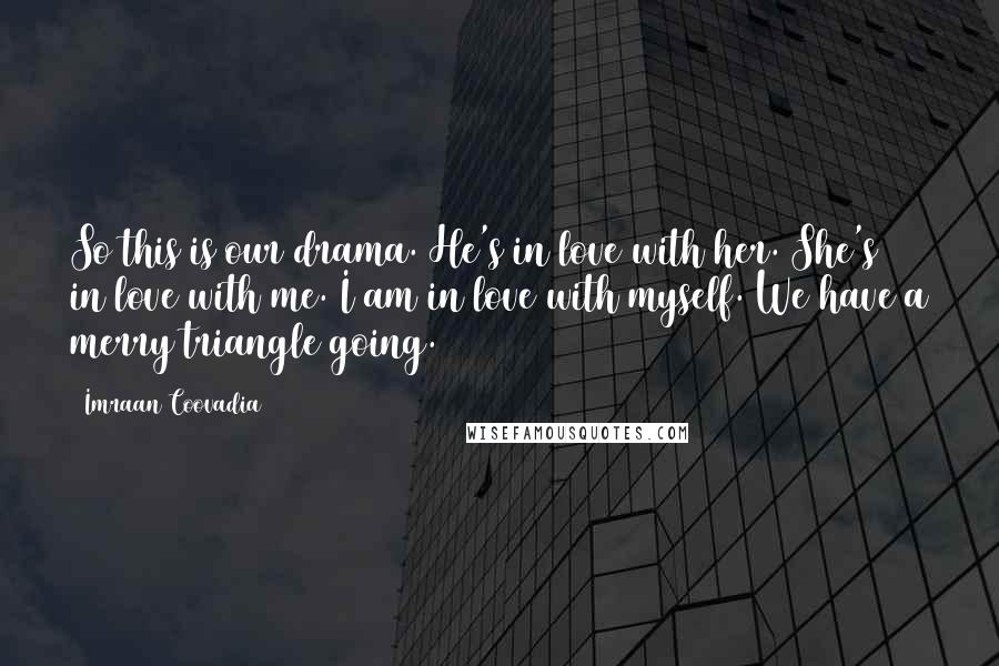 Imraan Coovadia Quotes: So this is our drama. He's in love with her. She's in love with me. I am in love with myself. We have a merry triangle going.