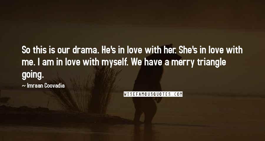 Imraan Coovadia Quotes: So this is our drama. He's in love with her. She's in love with me. I am in love with myself. We have a merry triangle going.