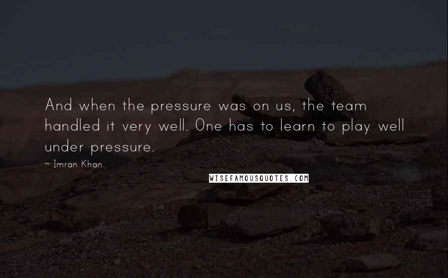 Imran Khan Quotes: And when the pressure was on us, the team handled it very well. One has to learn to play well under pressure.