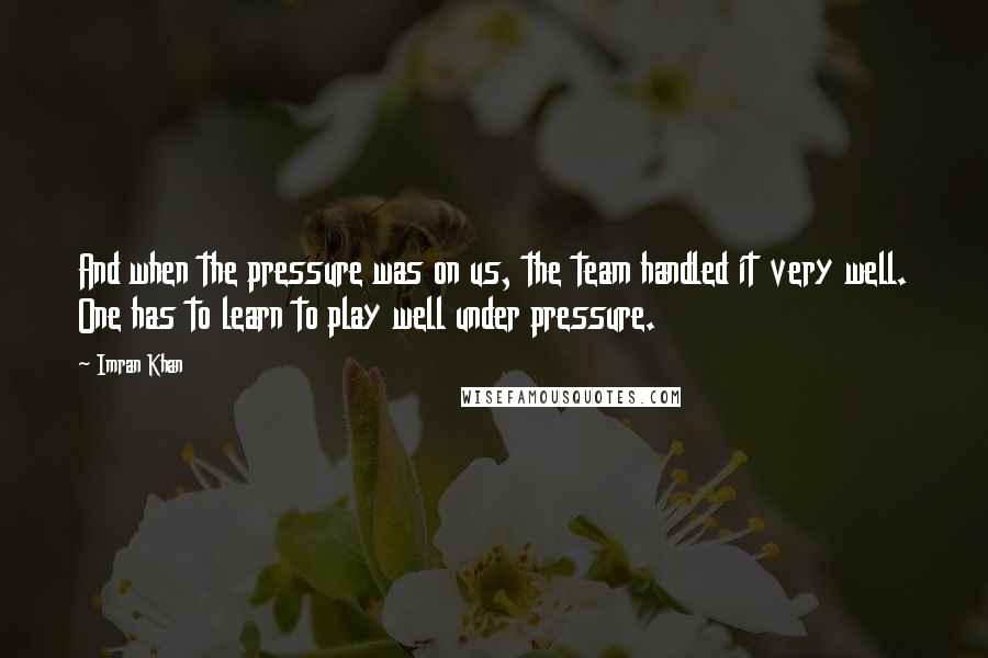 Imran Khan Quotes: And when the pressure was on us, the team handled it very well. One has to learn to play well under pressure.