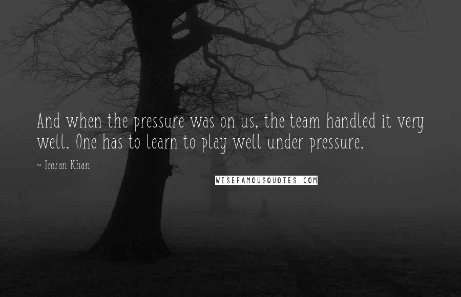 Imran Khan Quotes: And when the pressure was on us, the team handled it very well. One has to learn to play well under pressure.
