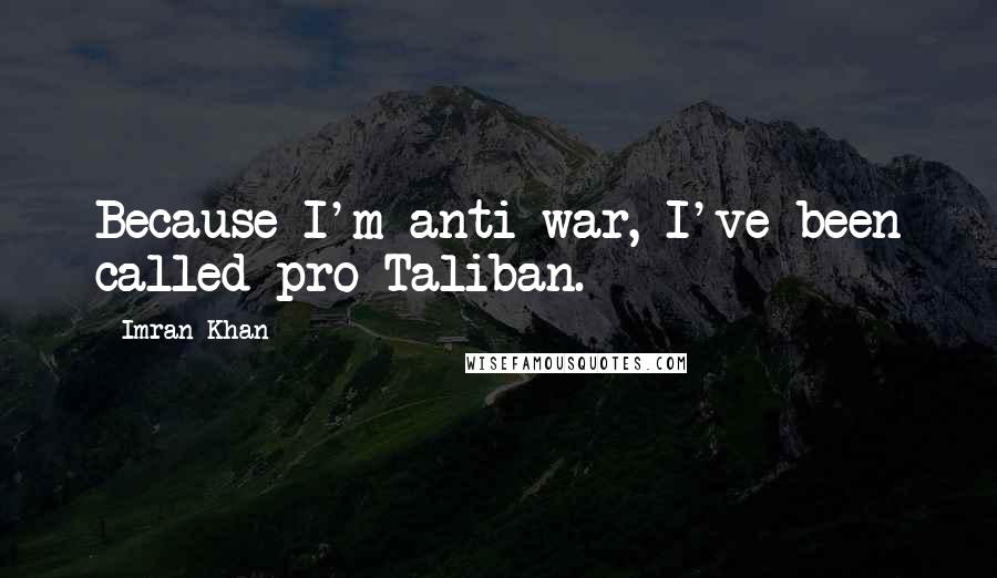 Imran Khan Quotes: Because I'm anti-war, I've been called pro-Taliban.