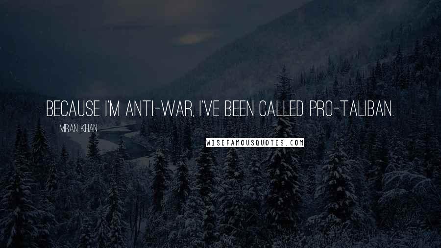 Imran Khan Quotes: Because I'm anti-war, I've been called pro-Taliban.