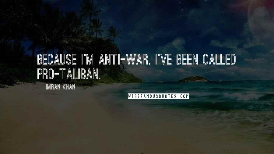 Imran Khan Quotes: Because I'm anti-war, I've been called pro-Taliban.