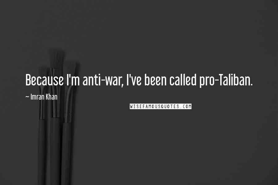 Imran Khan Quotes: Because I'm anti-war, I've been called pro-Taliban.