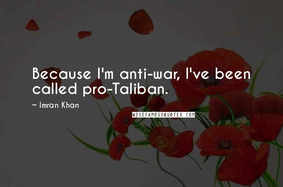 Imran Khan Quotes: Because I'm anti-war, I've been called pro-Taliban.