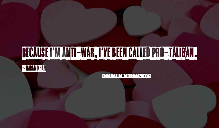 Imran Khan Quotes: Because I'm anti-war, I've been called pro-Taliban.