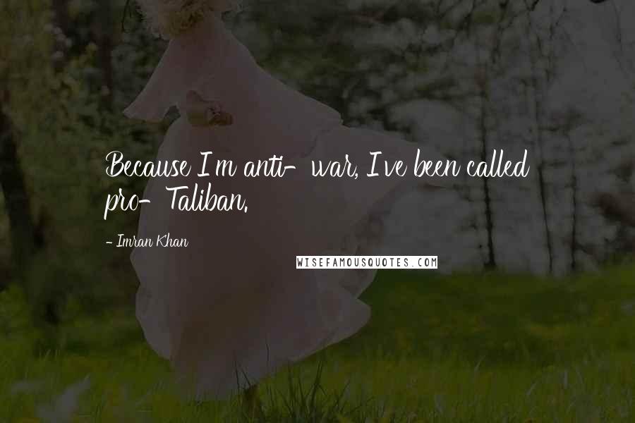 Imran Khan Quotes: Because I'm anti-war, I've been called pro-Taliban.