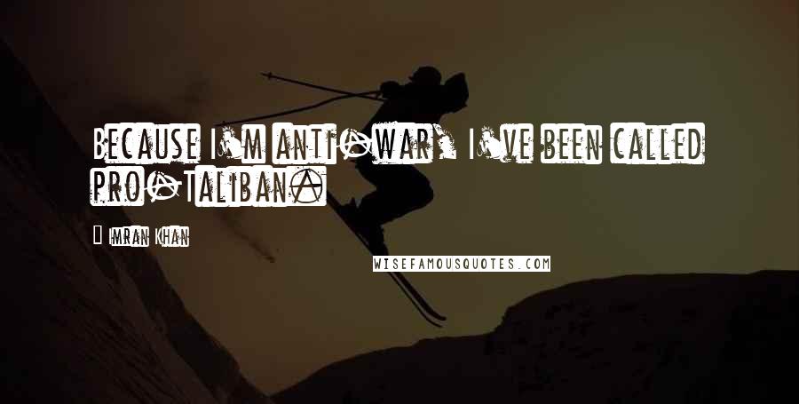 Imran Khan Quotes: Because I'm anti-war, I've been called pro-Taliban.