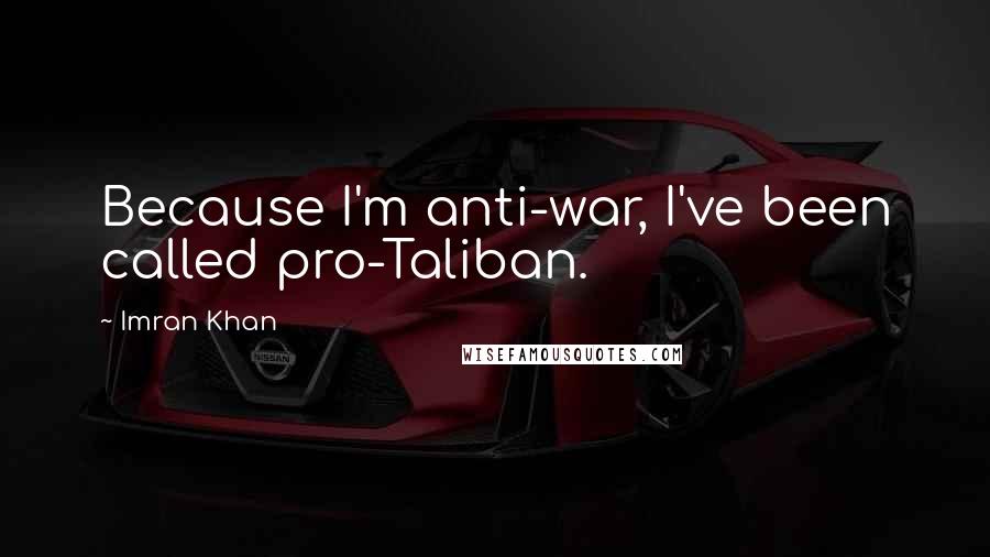 Imran Khan Quotes: Because I'm anti-war, I've been called pro-Taliban.