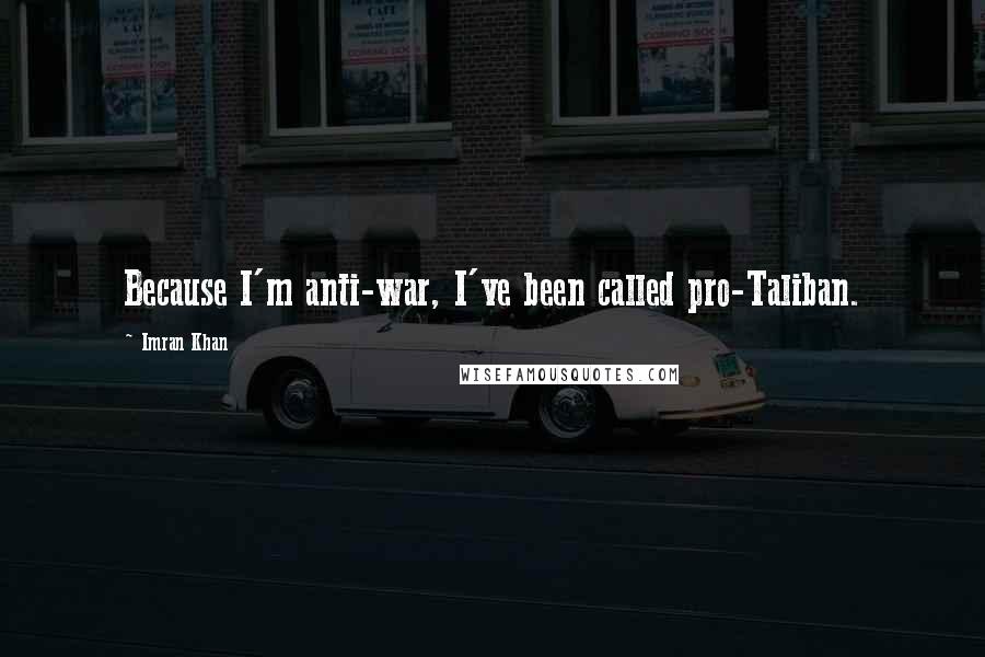 Imran Khan Quotes: Because I'm anti-war, I've been called pro-Taliban.