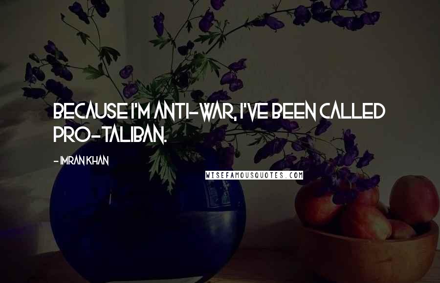 Imran Khan Quotes: Because I'm anti-war, I've been called pro-Taliban.