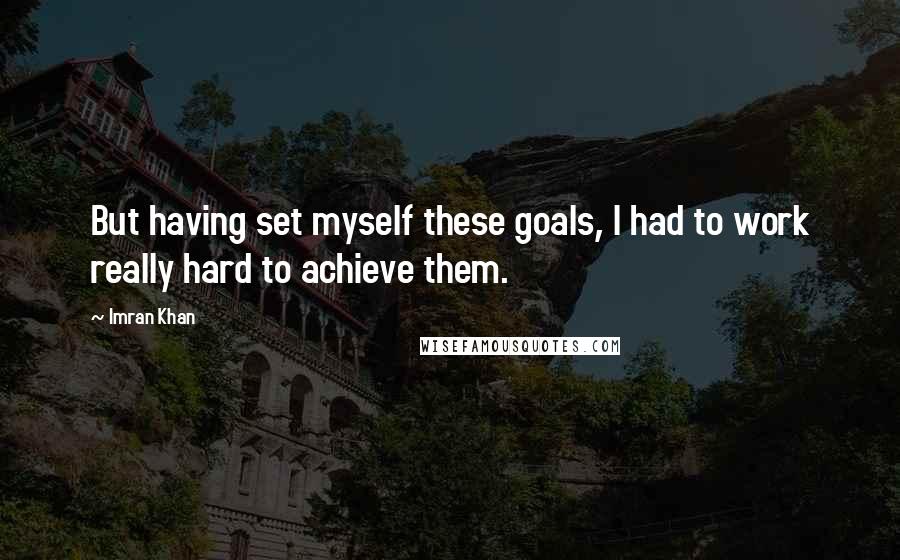 Imran Khan Quotes: But having set myself these goals, I had to work really hard to achieve them.