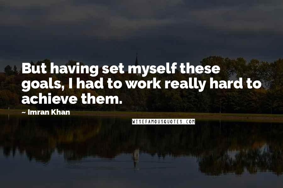 Imran Khan Quotes: But having set myself these goals, I had to work really hard to achieve them.