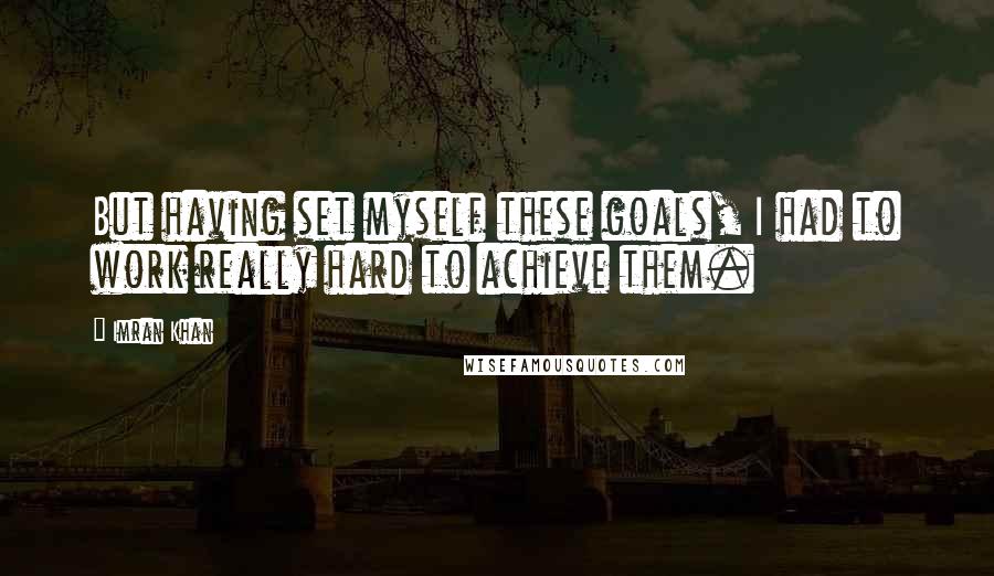 Imran Khan Quotes: But having set myself these goals, I had to work really hard to achieve them.