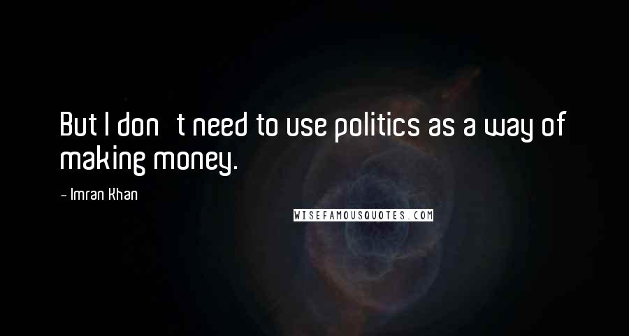 Imran Khan Quotes: But I don't need to use politics as a way of making money.
