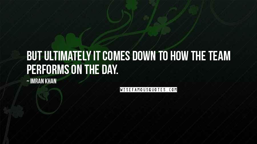 Imran Khan Quotes: But ultimately it comes down to how the team performs on the day.