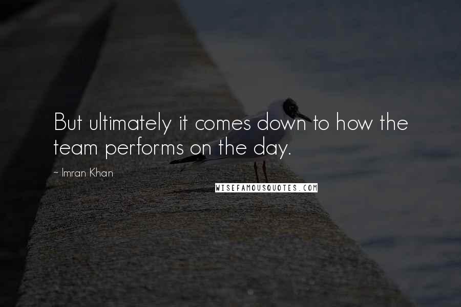 Imran Khan Quotes: But ultimately it comes down to how the team performs on the day.