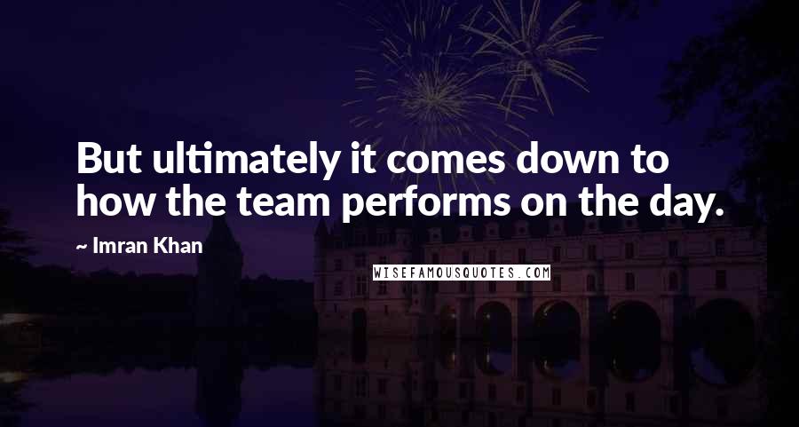 Imran Khan Quotes: But ultimately it comes down to how the team performs on the day.