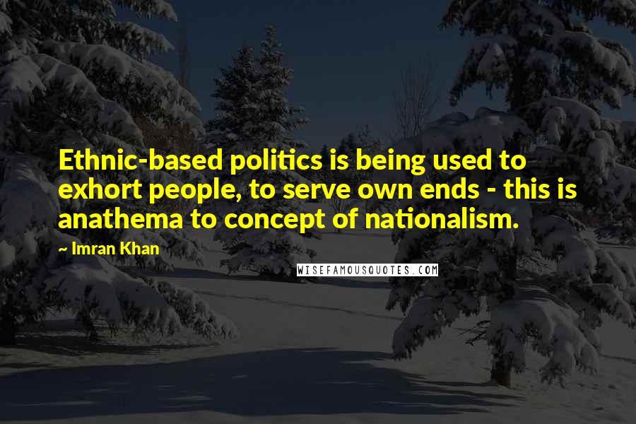 Imran Khan Quotes: Ethnic-based politics is being used to exhort people, to serve own ends - this is anathema to concept of nationalism.