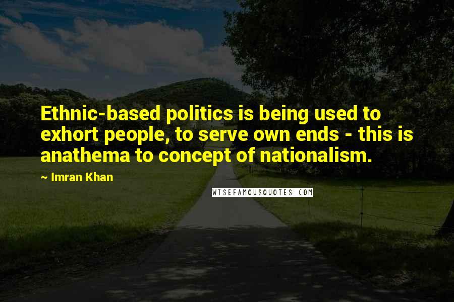 Imran Khan Quotes: Ethnic-based politics is being used to exhort people, to serve own ends - this is anathema to concept of nationalism.
