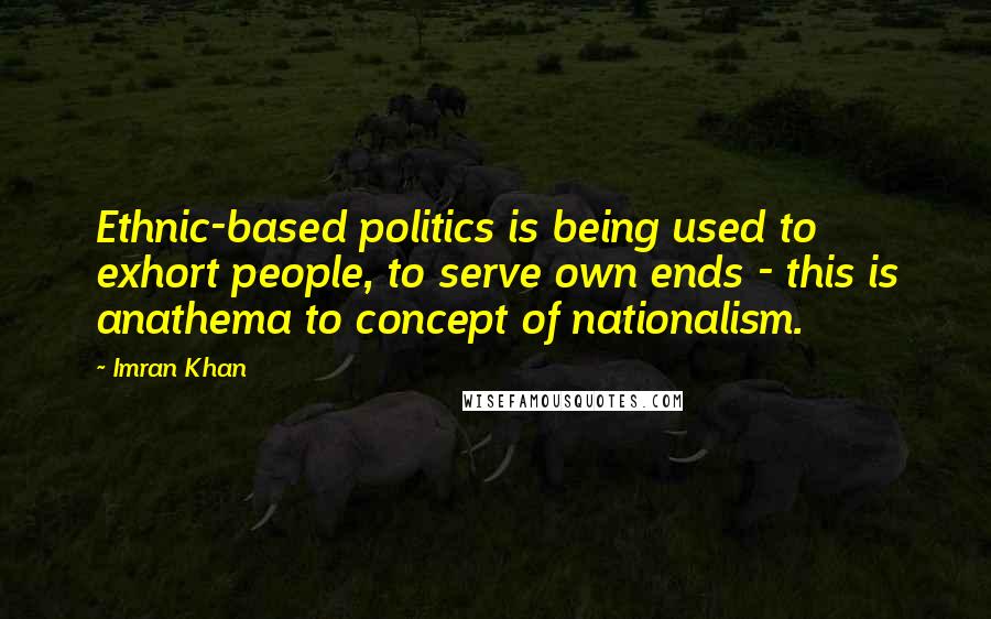 Imran Khan Quotes: Ethnic-based politics is being used to exhort people, to serve own ends - this is anathema to concept of nationalism.