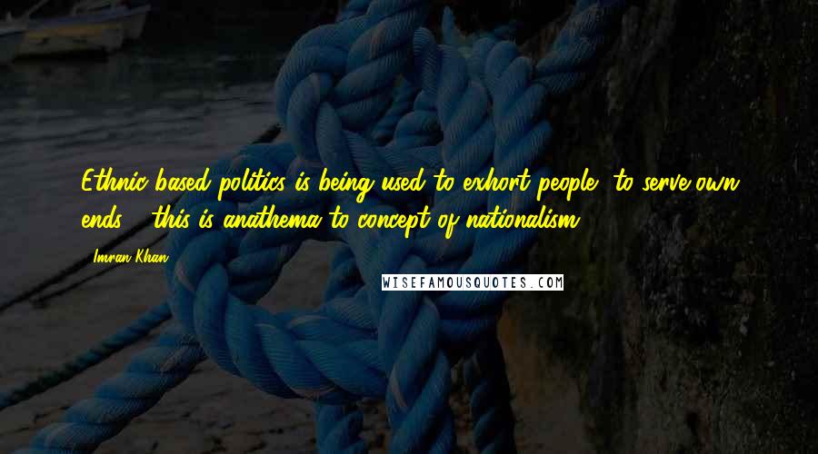 Imran Khan Quotes: Ethnic-based politics is being used to exhort people, to serve own ends - this is anathema to concept of nationalism.