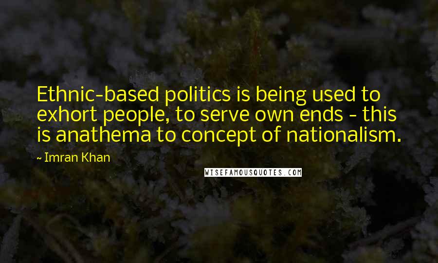 Imran Khan Quotes: Ethnic-based politics is being used to exhort people, to serve own ends - this is anathema to concept of nationalism.