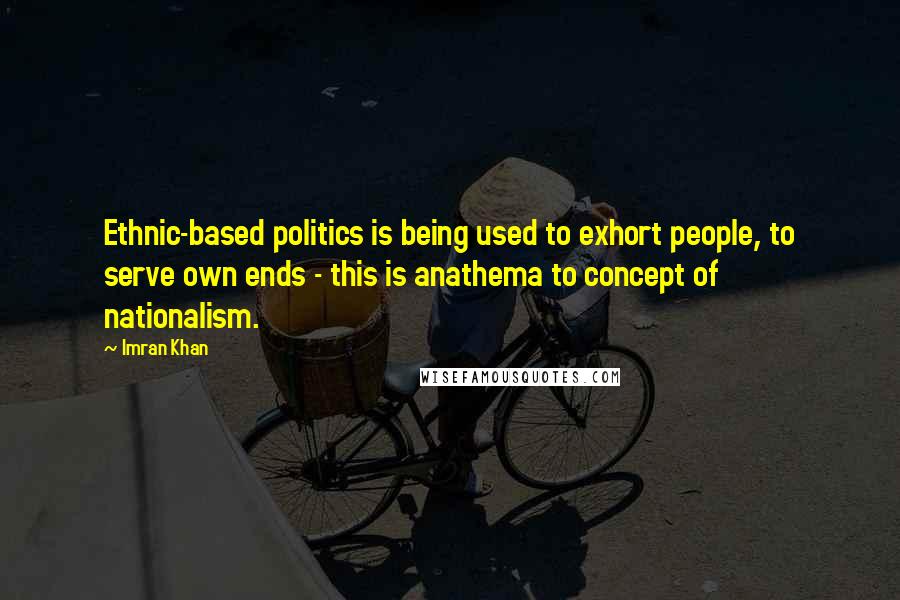 Imran Khan Quotes: Ethnic-based politics is being used to exhort people, to serve own ends - this is anathema to concept of nationalism.