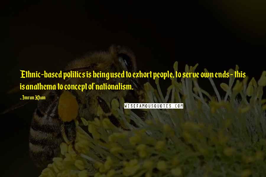 Imran Khan Quotes: Ethnic-based politics is being used to exhort people, to serve own ends - this is anathema to concept of nationalism.