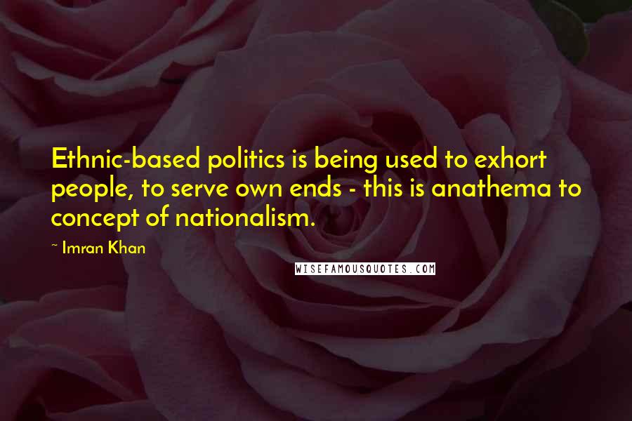 Imran Khan Quotes: Ethnic-based politics is being used to exhort people, to serve own ends - this is anathema to concept of nationalism.